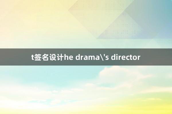 t签名设计he drama's director